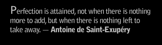 Perfection is attained, not when there is nothing more to add, but when there is nothing left to take away.--Antoine de Saint-Exupery